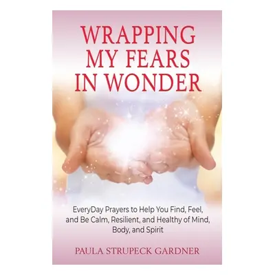 "Wrapping My Fears In Wonder: EveryDay Prayers to Help You Find, Feel, and Be Calm, Resilient, a