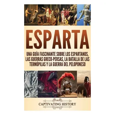 "Esparta: Una Gua Fascinante sobre los Espartanos, las Guerras Greco-Persas, la Batalla de las T