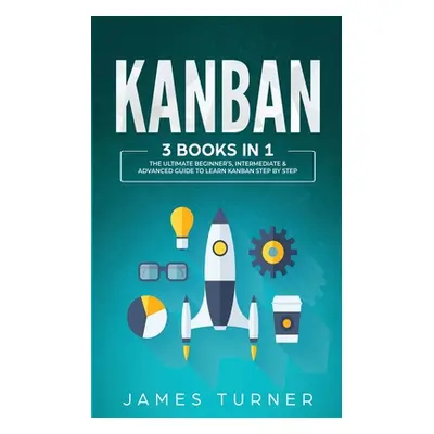 "Kanban: 3 Books in 1 - The Ultimate Beginner's, Intermediate & Advanced Guide to Learn Kanban S