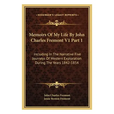 "Memoirs Of My Life By John Charles Fremont V1 Part 1: Including In The Narrative Five Journeys 