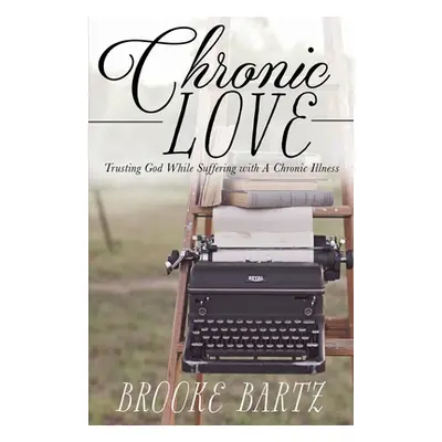 "Chronic Love: Trusting God While Suffering with A Chronic Illness" - "" ("Bartz Brooke")(Paperb