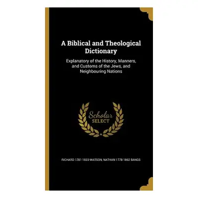 "A Biblical and Theological Dictionary: Explanatory of the History, Manners, and Customs of the 