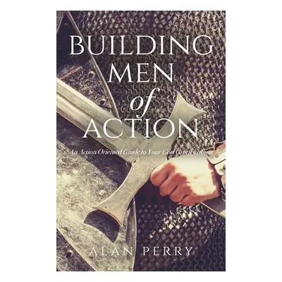 "Building Men of Action: An Action Oriented Guide to Your God Given Calling" - "" ("Perry Alan")