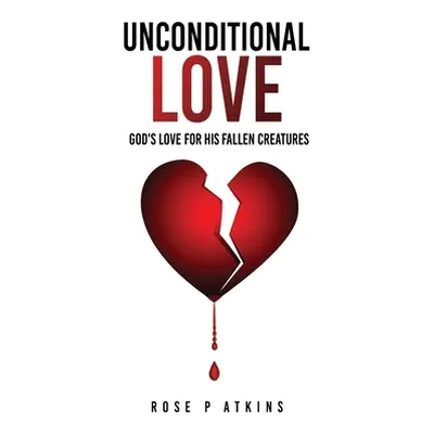 "Unconditional Love: God's Love for His Fallen Creatures" - "" ("Atkins Rose P.")(Paperback)