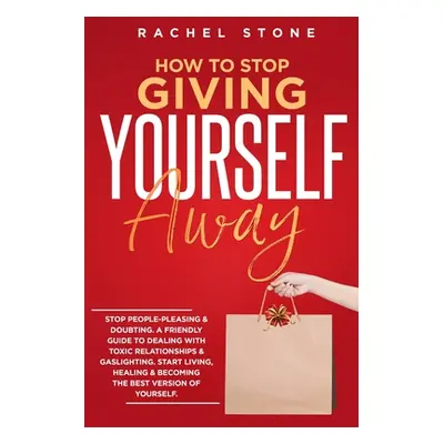 "How To Stop Giving Yourself Away: Stop people-pleasing & doubting. Friendly guide to dealing wi