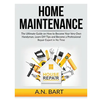 "Home Maintenance: The Ultimate Guide on How to Become Your Very Own Handyman, Learn DIY Tips an