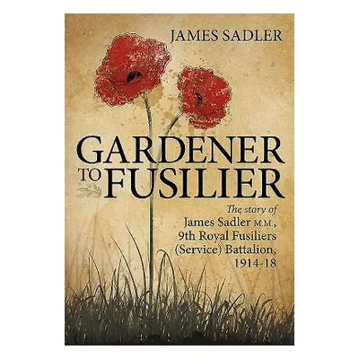 "Gardener to Fusilier: The Story of James Sadler M.M., 9th Royal Fusiliers (Service) Battalion, 