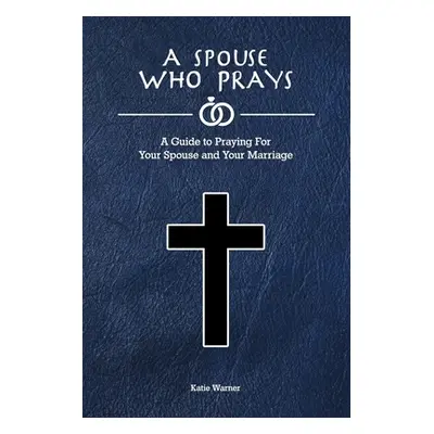 "A Spouse Who Prays: A Guide to Praying for Your Spouse and Your Marriage" - "" ("Warner Katie")