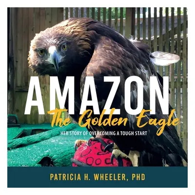 "Amazon, the Golden Eagle: Her Story of Overcoming a Tough Start" - "" ("Wheeler Patricia H.")(P