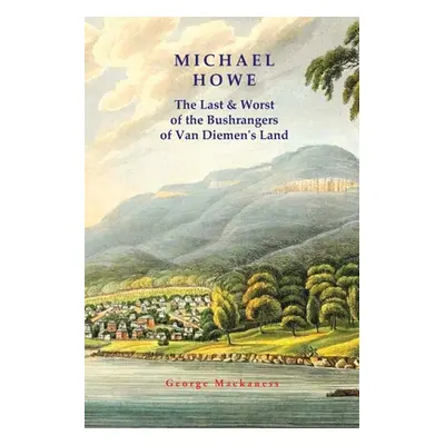 "Michael Howe: The Last & Worst of the Bushrangers of Van Diemen's Land" - "" ("Mackaness George