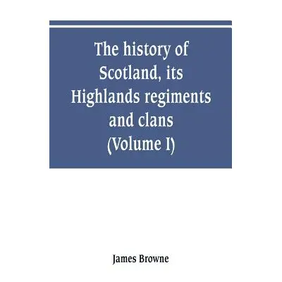 "The history of Scotland, its Highlands, regiments and clans (Volume I)" - "" ("Browne James")(P