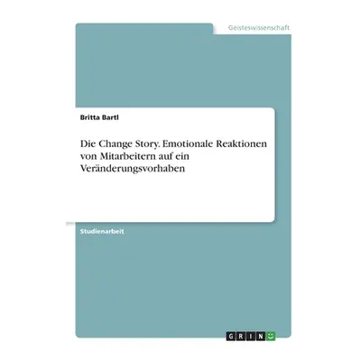 "Die Change Story. Emotionale Reaktionen von Mitarbeitern auf ein Vernderungsvorhaben" - "" ("Ba