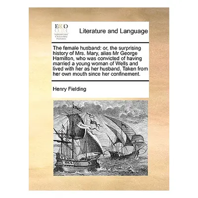 "The Female Husband: Or, the Surprising History of Mrs. Mary, Alias MR George Hamilton, Who Was 