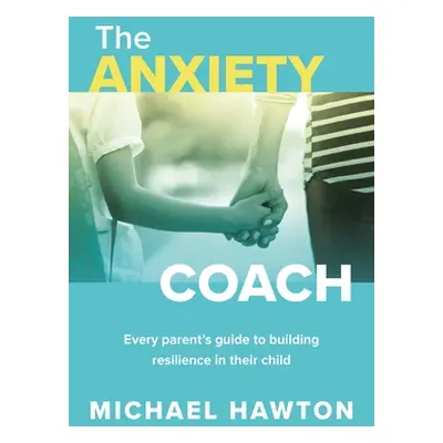 "Anxiety Coach: Every Parent's Guide to Building Resilience in Their Child" - "" ("Hawton Michae