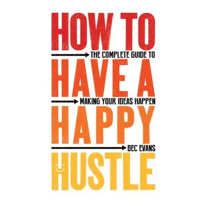 "How to Have a Happy Hustle: The Complete Guide to Making Your Ideas Happen" - "" ("Evans Bec")(