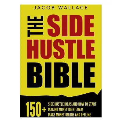 "The Side Hustle Bible: 150+ Side Hustle Ideas and How to Start Making Money Right Away - Make M