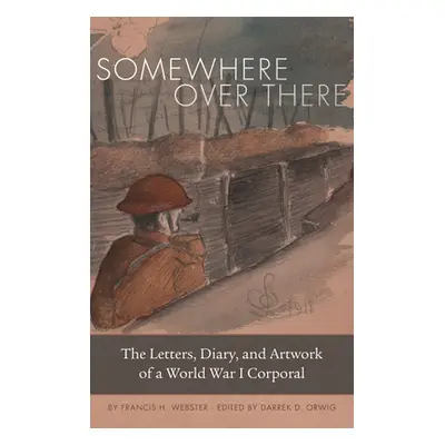 "Somewhere Over There: The Letters, Diary, and Artwork of a World War I Corporal" - "" ("Webster