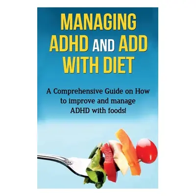 "Managing ADHD and ADD with Diet: A comprehensive guide on how to improve and manage ADHD with f