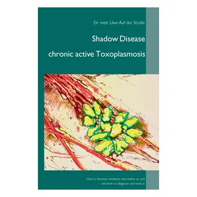 "Shadow Disease chronic active Toxoplasmosis: How it deceives medicine and makes us sick - and h