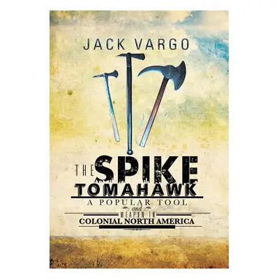 "The Spike Tomahawk: A Popular Tool and Weapon in Colonial North America" - "" ("Vargo Jack")(Pe