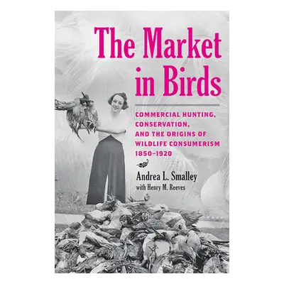 "The Market in Birds: Commercial Hunting, Conservation, and the Origins of Wildlife Consumerism,