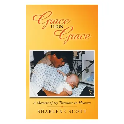 "Grace Upon Grace: A Memoir of My Treasures in Heaven" - "" ("Scott Sharlene")(Pevná vazba)