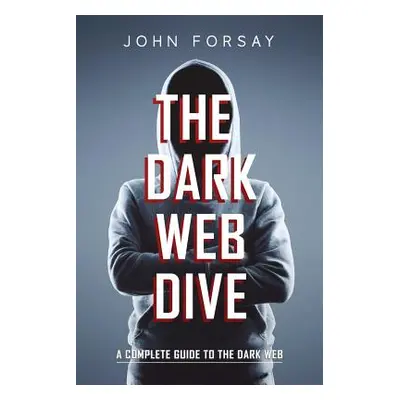 "The Dark Web Dive: A Complete Guide to The Dark Web" - "" ("Forsay John")(Paperback)