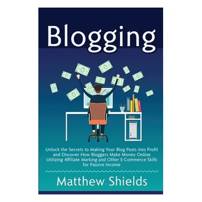 "Blogging: Unlock the Secrets to Making Your Blog Posts into Profit and Discover How Bloggers Ma