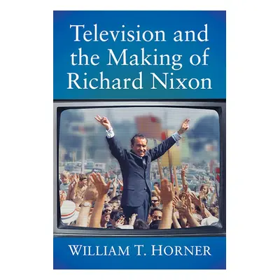 "Television and the Making of Richard Nixon" - "" ("Horner William T.")(Paperback)