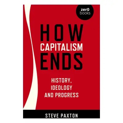 "How Capitalism Ends: History, Ideology and Progress" - "" ("Paxton Steve")(Paperback)