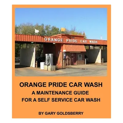 "Orange Pride Car Wash: A Maintenance Guide for a Self Service Car Wash" - "" ("Goldsberry Gary"