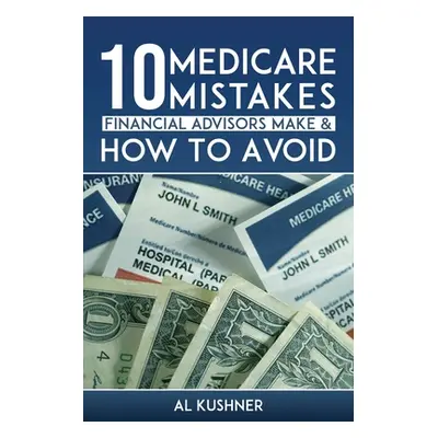 "10 Medicare Mistakes Financial Advisors Make and How to Avoid Them" - "" ("Kushner")(Paperback)