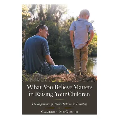 "What You Believe Matters in Raising Your Children: The Importance of Bible Doctrines in Parenti