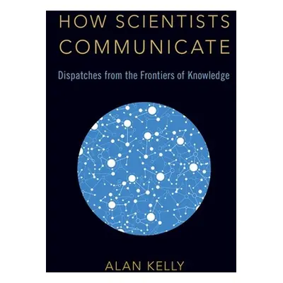 "How Scientists Communicate: Dispatches from the Frontiers of Knowledge" - "" ("Kelly Alan")(Pev