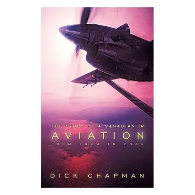 "The Story of a Canadian in Aviation: From 1934 to 2009" - "" ("Dick Chapman Chapman")(Paperback