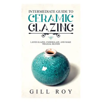 "Intermediate Guide to Ceramic Glazing: Layer Glazes, Underglaze, and Make Triaxial Blends" - ""