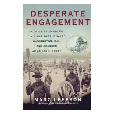 "Desperate Engagement: How a Little-Known Civil War Battle Saved Washington, D.C., and Changed A