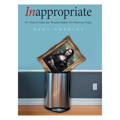 "Inappropriate: It's Time to Value Our Treasure Before We Trash Our Value" - "" ("Robbins Paul")