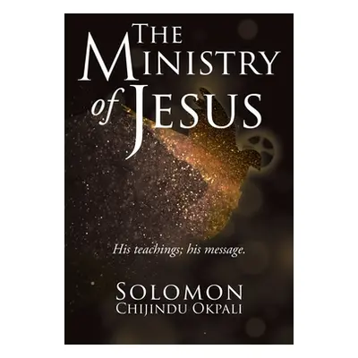 "The ministry of Jesus: His teachings; his message." - "" ("Okpali Solomon Chijindu")(Paperback)