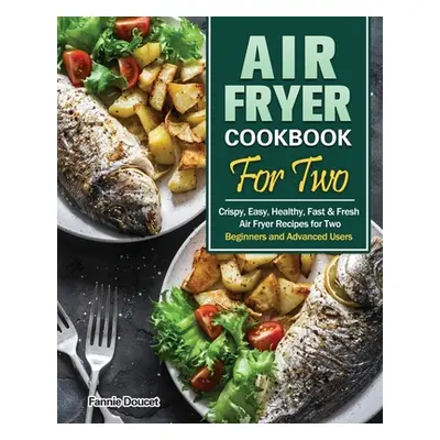 "Air Fryer Cookbook For Two: Crispy, Easy, Healthy, Fast & Fresh Air Fryer Recipes for Two.