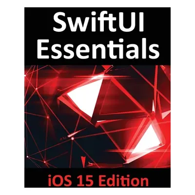 "SwiftUI Essentials - iOS 15 Edition: Learn to Develop IOS Apps Using SwiftUI, Swift 5.5 and Xco