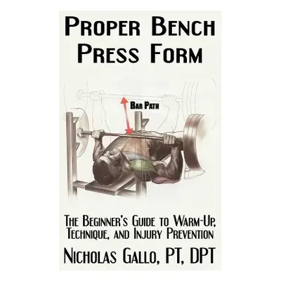 "Proper Bench Press Form: The Beginner's Guide to Warm-Up, Technique, and Injury Prevention" - "