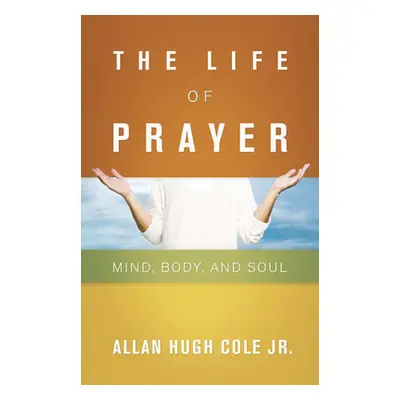 "The Life of Prayer: Mind, Body, and Soul" - "" ("Cole Jr Allan Hugh")(Paperback)