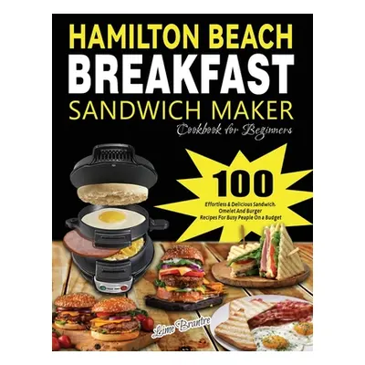 "Hamilton Beach Breakfast Sandwich Maker Cookbook for Beginners: 100 Effortless & Delicious Sand