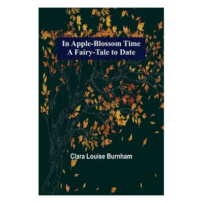 "In Apple-Blossom Time; A Fairy-Tale to Date" - "" ("Louise Burnham Clara")(Paperback)