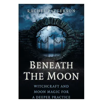 "Beneath the Moon: Witchcraft and Moon Magic for a Deeper Practice" - "" ("Patterson Rachel")(Pa