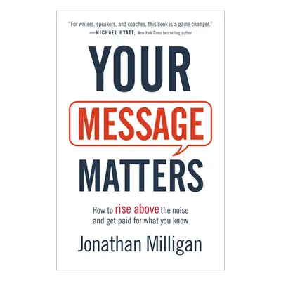 "Your Message Matters: How to Rise Above the Noise and Get Paid for What You Know" - "" ("Millig