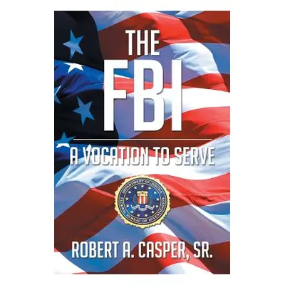 "The FBI, a Vocation to Serve" - "" ("Robert a. Casper Sr.")(Paperback)