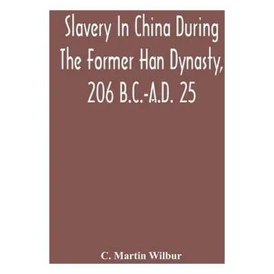 "Slavery In China During The Former Han Dynasty, 206 B.C.-A.D. 25" - "" ("Martin Wilbur C.")(Pap