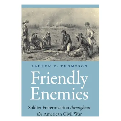 "Friendly Enemies: Soldier Fraternization Throughout the American Civil War" - "" ("Thompson Lau